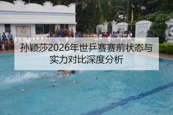 孙颖莎2026年世乒赛赛前状态与实力对比深度分析