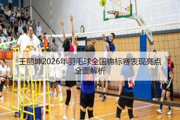 王丽坤2026年羽毛球全国锦标赛表现亮点全面解析